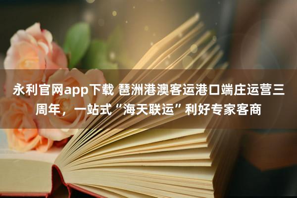 永利官网app下载 琶洲港澳客运港口端庄运营三周年，一站式“海天联运”利好专家客商