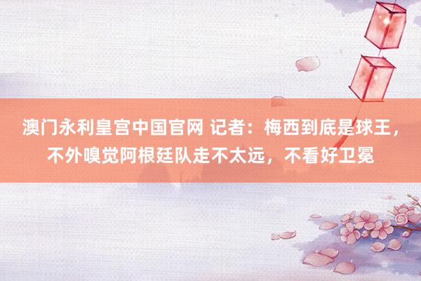 澳门永利皇宫中国官网 记者：梅西到底是球王，不外嗅觉阿根廷队走不太远，不看好卫冕
