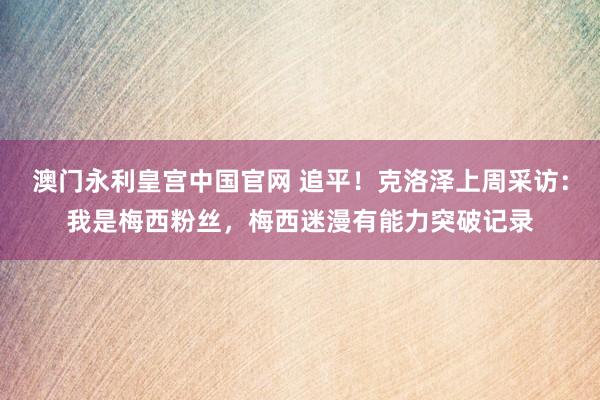 澳门永利皇宫中国官网 追平！克洛泽上周采访：我是梅西粉丝，梅西迷漫有能力突破记录