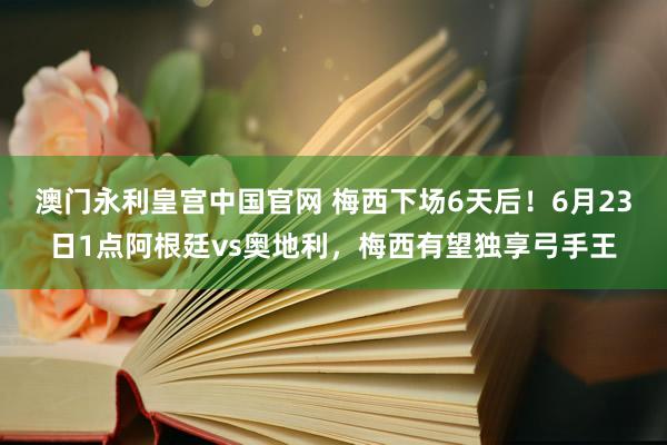 澳门永利皇宫中国官网 梅西下场6天后！6月23日1点阿根廷vs奥地利，梅西有望独享弓手王