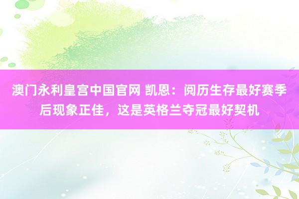 澳门永利皇宫中国官网 凯恩：阅历生存最好赛季后现象正佳，这是英格兰夺冠最好契机
