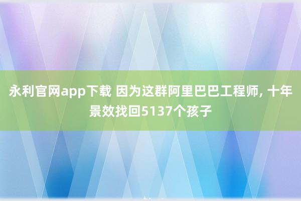 永利官网app下载 因为这群阿里巴巴工程师， 十年景效找回5137个孩子