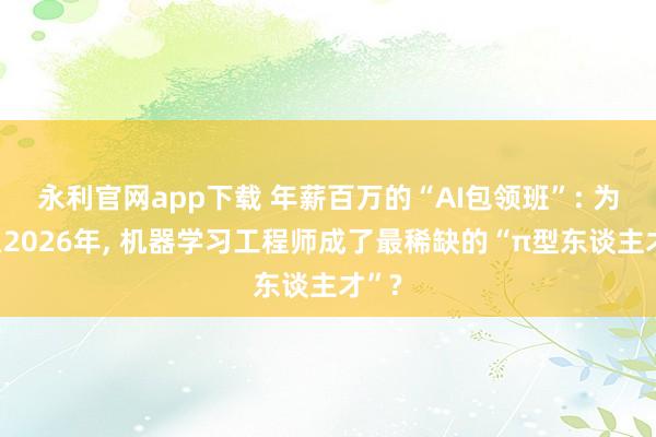 永利官网app下载 年薪百万的“AI包领班”: 为什么2026年, 机器学习工程师成了最稀缺的“π型东谈主才”?