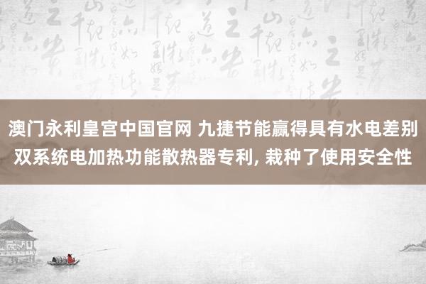 澳门永利皇宫中国官网 九捷节能赢得具有水电差别双系统电加热功能散热器专利， 栽种了使用安全性