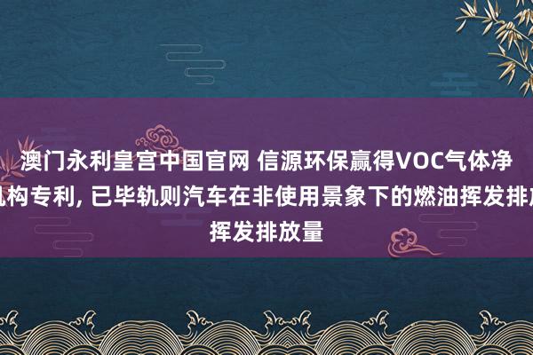 澳门永利皇宫中国官网 信源环保赢得VOC气体净化机构专利， 已毕轨则汽车在非使用景象下的燃油挥发排放量