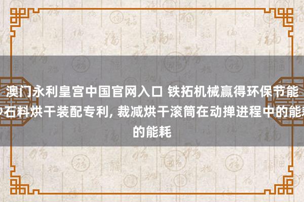 澳门永利皇宫中国官网入口 铁拓机械赢得环保节能砂石料烘干装配专利， 裁减烘干滚筒在动掸进程中的能耗