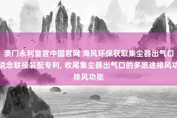 澳门永利皇宫中国官网 海风环保获取集尘器出气口管说念联接装配专利， 收尾集尘器出气口的多旅途排风功能