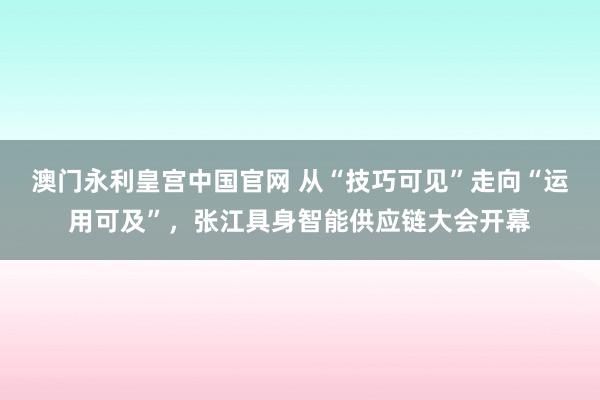 澳门永利皇宫中国官网 从“技巧可见”走向“运用可及”，张江具身智能供应链大会开幕