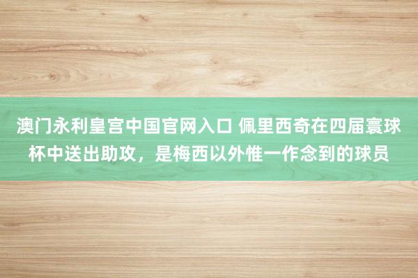 澳门永利皇宫中国官网入口 佩里西奇在四届寰球杯中送出助攻，是梅西以外惟一作念到的球员