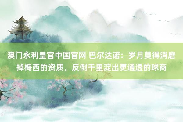 澳门永利皇宫中国官网 巴尔达诺：岁月莫得消磨掉梅西的资质，反倒千里淀出更通透的球商
