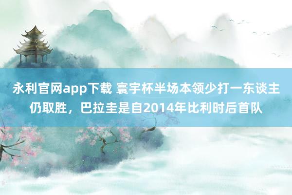 永利官网app下载 寰宇杯半场本领少打一东谈主仍取胜，巴拉圭是自2014年比利时后首队