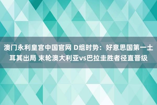 澳门永利皇宫中国官网 D组时势:好意思国第一土耳其出局 末轮澳大利亚vs巴拉圭胜者径直晋级
