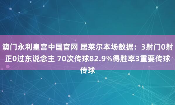 澳门永利皇宫中国官网 居莱尔本场数据：3射门0射正0过东说念主 70次传球82.9%得胜率3重要传球
